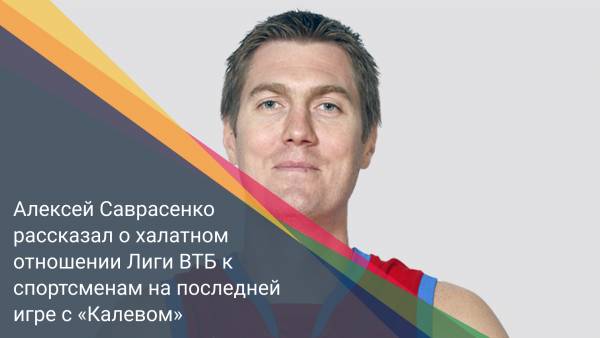 Алексей Саврасенко рассказал о халатном отношении Лиги ВТБ к спортсменам на последней игре с «Калевом»