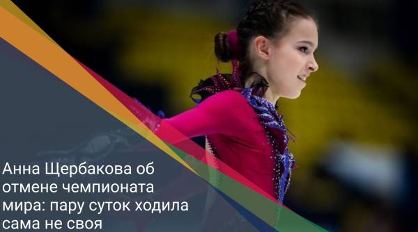 Анна Щербакова об отмене чемпионата мира: пару суток ходила сама не своя