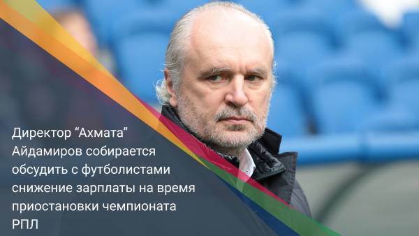 Директор “Ахмата” Айдамиров собирается обсудить с футболистами снижение зарплаты на время приостановки чемпионата РПЛ