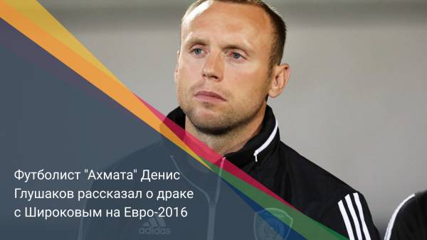 Футболист "Ахмата" Денис Глушаков рассказал о драке с Широковым на Евро-2016