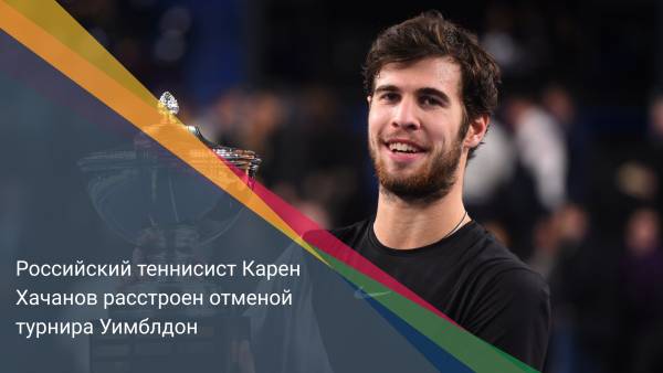 Российский теннисист Карен Хачанов расстроен отменой турнира Уимблдон