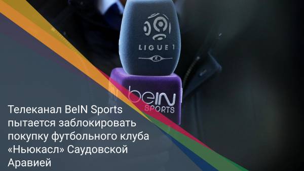 Телеканал BeIN Sports пытается заблокировать покупку футбольного клуба «Ньюкасл» Саудовской Аравией