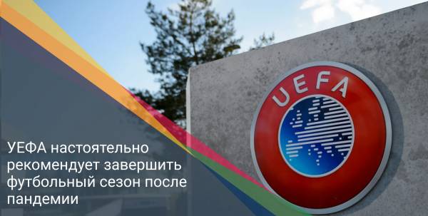 УЕФА настоятельно рекомендует завершить футбольный сезон после пандемии