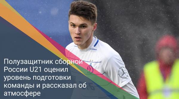 Полузащитник сборной России U21 оценил уровень подготовки команды и рассказал об атмосфере
