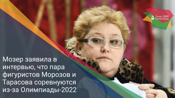 Мозер заявила в интервью, что пара фигуристов Морозов и Тарасова соревнуются из-за Олимпиады-2022