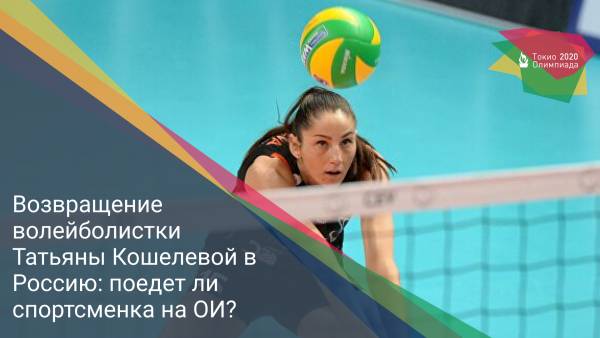 Возвращение волейболистки Татьяны Кошелевой в Россию: поедет ли спортсменка на ОИ?