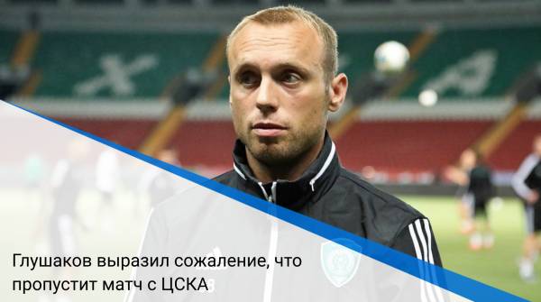 Глушаков выразил сожаление, что пропустит матч с ЦСКА