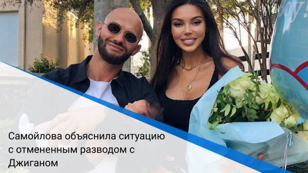 Самойлова объяснила ситуацию с отмененным разводом с Джиганом