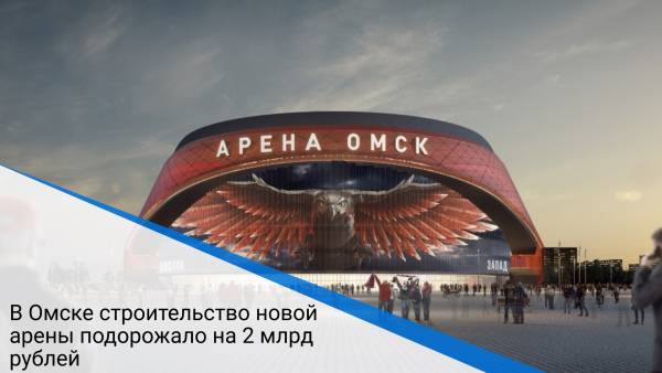 В Омске строительство новой арены подорожало на 2 млрд рублей