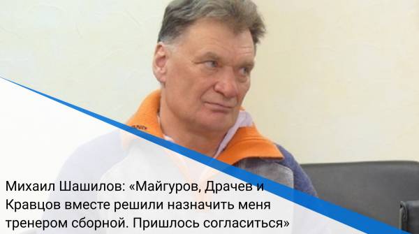 Михаил Шашилов: «Майгуров, Драчев и Кравцов вместе решили назначить меня тренером сборной. Пришлось согласиться»
