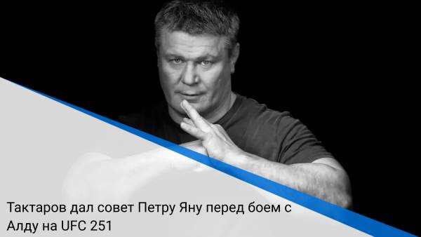 Тактаров дал совет Петру Яну перед боем с Алду на UFC 251