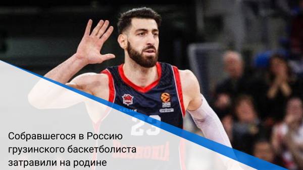Собравшегося в Россию грузинского баскетболиста затравили на родине