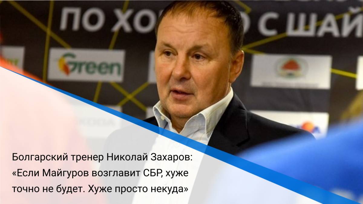 Болгарский тренер Николай Захаров: «Если Майгуров возглавит СБР, хуже точно не будет. Хуже просто некуда»