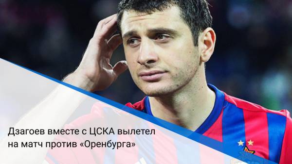 Дзагоев вместе с ЦСКА вылетел на матч против «Оренбурга»