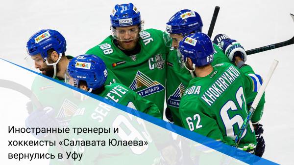 Иностранные тренеры и хоккеисты «Салавата Юлаева» вернулись в Уфу