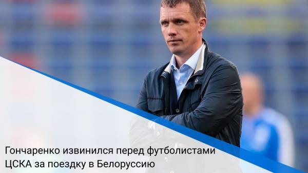 Гончаренко извинился перед футболистами ЦСКА за поездку в Белоруссию
