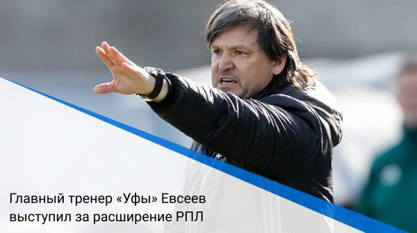Главный тренер «Уфы» Евсеев выступил за расширение РПЛ