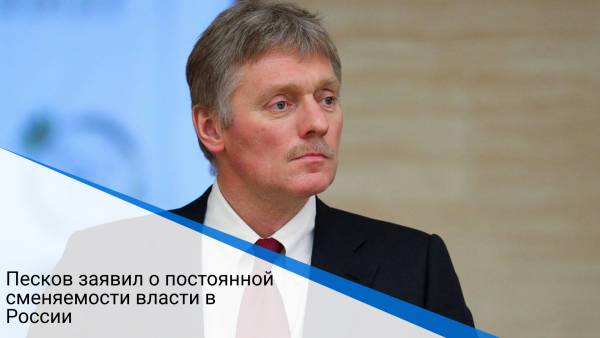 Песков заявил о постоянной сменяемости власти в России