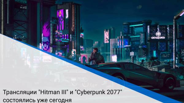 Трансляции "Hitman III" и "Cyberpunk 2077" состоялись уже сегодня