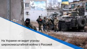 На Украине не видят угрозы широкомасштабной войны с Россией