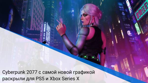 Cyberpunk 2077 с самой новой графикой раскрыли для PS5 и Xbox Series X
