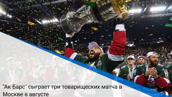 "Ак Барс" сыграет три товарищеских матча в Москве в августе