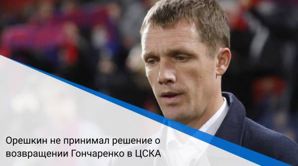Орешкин не принимал решение о возвращении Гончаренко в ЦСКА