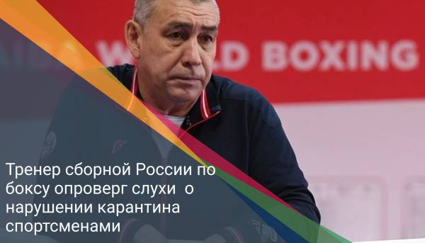 Тренер сборной России по боксу опроверг слухи  о нарушении карантина спортсменами