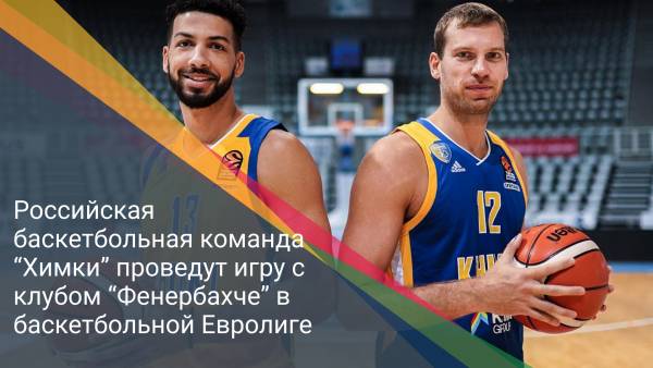 Российская баскетбольная команда “Химки” проведут игру с клубом “Фенербахче” в баскетбольной Евролиге