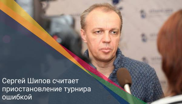 Сергей Шипов считает приостановление турнира ошибкой