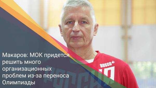 Макаров: МОК придется решить много организационных проблем из-за переноса Олимпиады