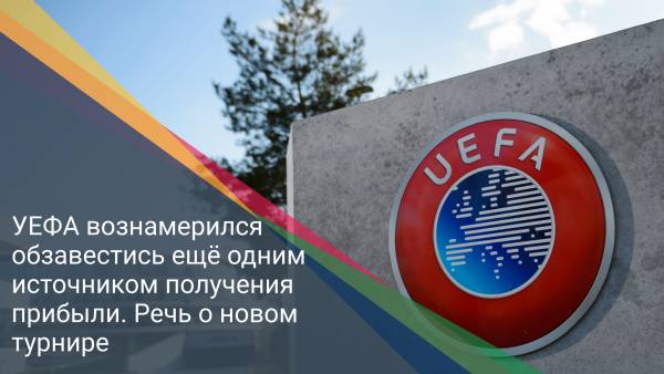 УЕФА вознамерился обзавестись ещё одним источником получения прибыли. Речь о новом турнире