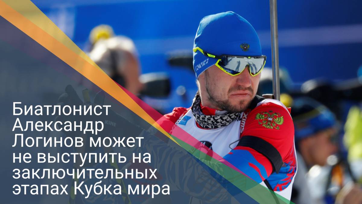 Биатлонист Александр Логинов может не выступить на заключительных этапах Кубка мира