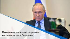 Путин назвал причины ситуации с коронавирусом в Дагестане