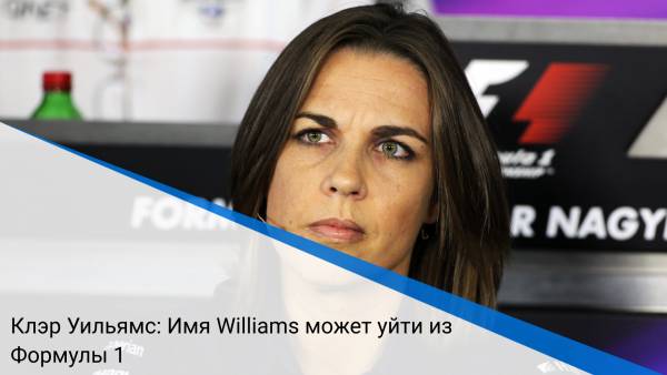 Клэр Уильямс: Имя Williams может уйти из Формулы 1