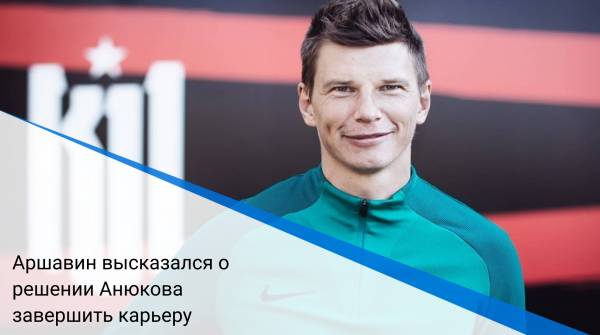 Аршавин высказался о решении Анюкова завершить карьеру