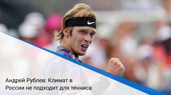 Андрей Рублев: Климат в России не подходит для тенниса