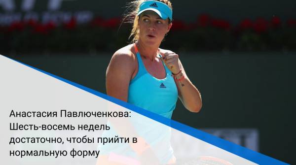 Анастасия Павлюченкова: Шесть-восемь недель достаточно, чтобы прийти в нормальную форму
