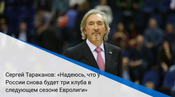 Сергей Тараканов: «Надеюсь, что у России снова будет три клуба в следующем сезоне Евролиги»